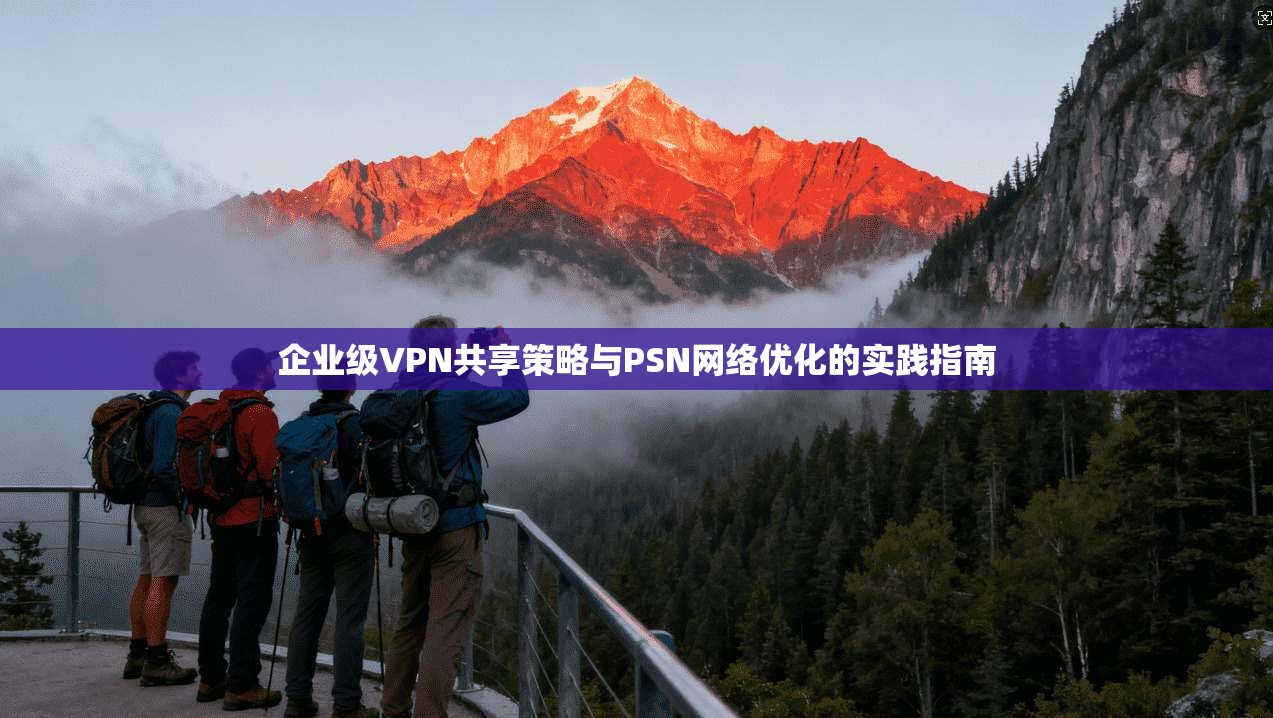 企业级VPN共享策略与PSN网络优化的实践指南