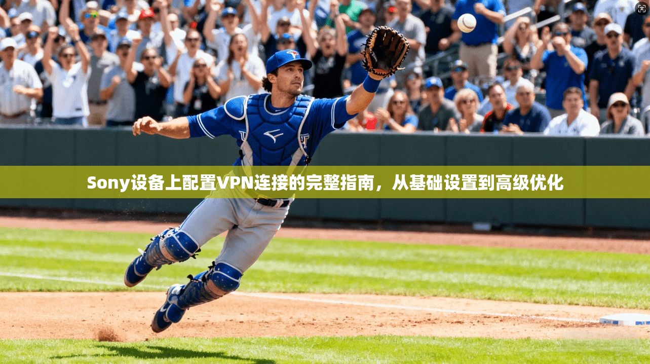 Sony设备上配置VPN连接的完整指南，从基础设置到高级优化
