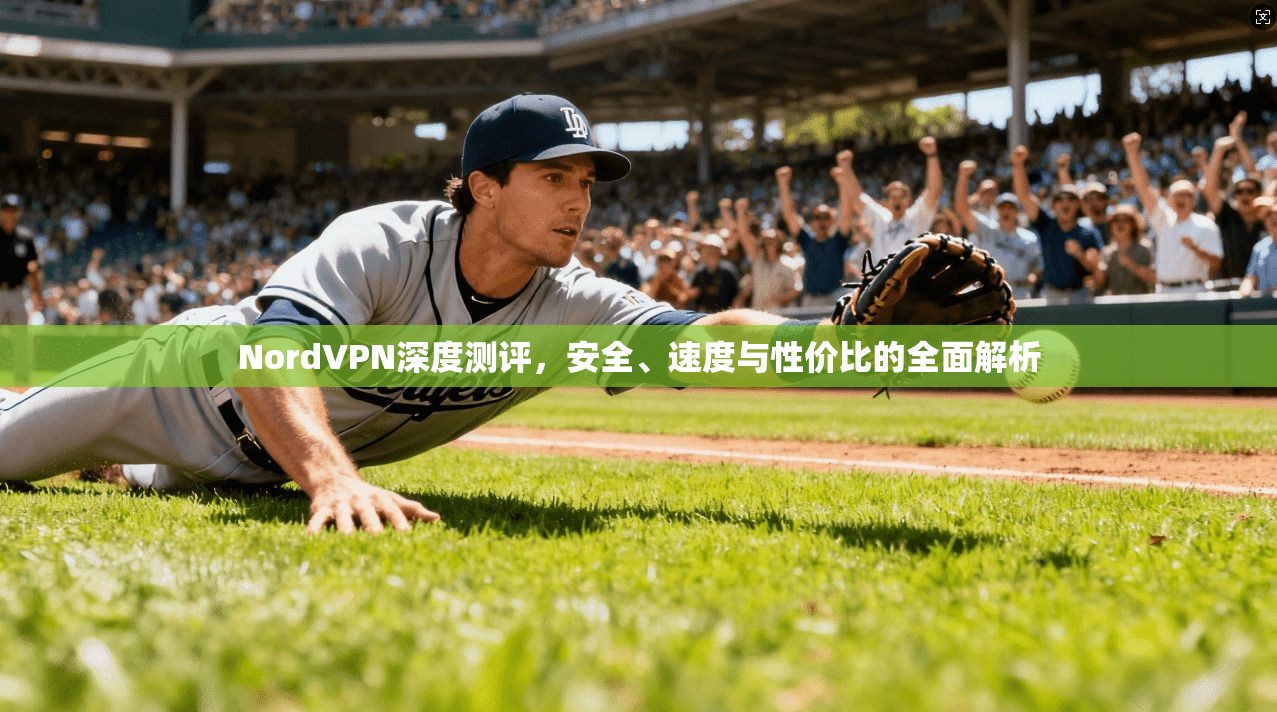 NordVPN深度测评,安全、速度与性价比的全面解析