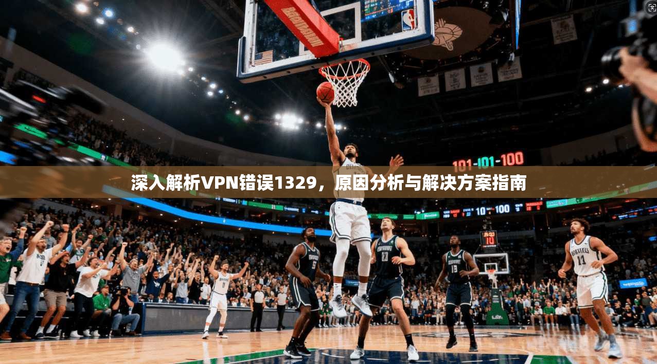 深入解析VPN错误1329，原因分析与解决方案指南
