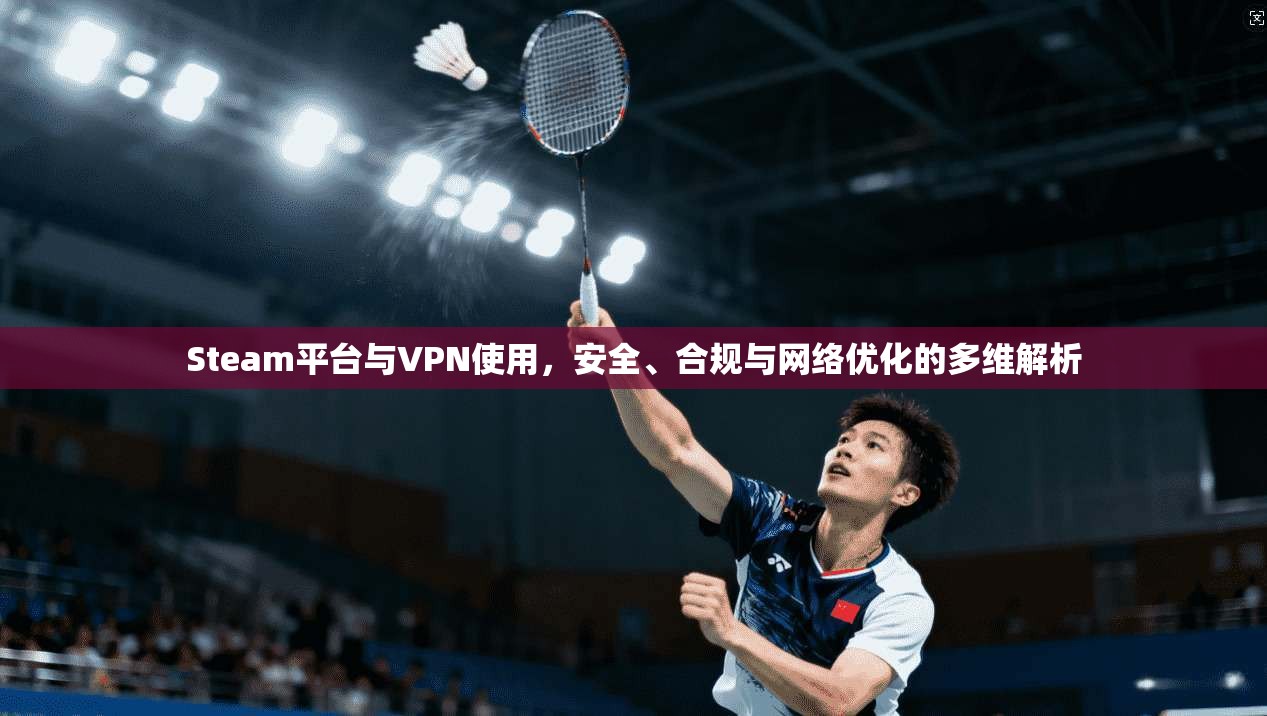Steam平台与VPN使用，安全、合规与网络优化的多维解析