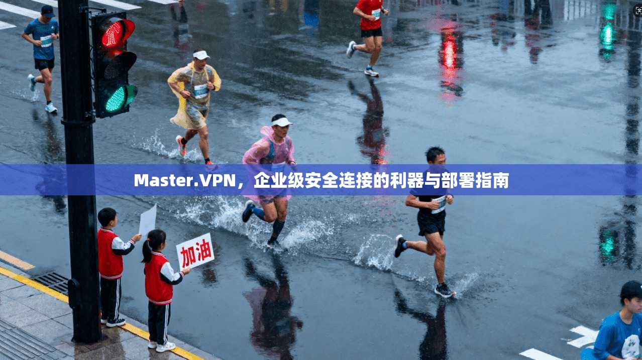 Master.VPN，企业级安全连接的利器与部署指南