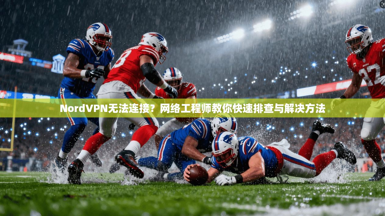 NordVPN无法连接？网络工程师教你快速排查与解决方法