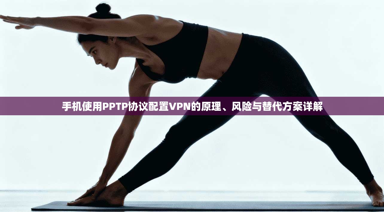 手机使用PPTP协议配置VPN的原理、风险与替代方案详解