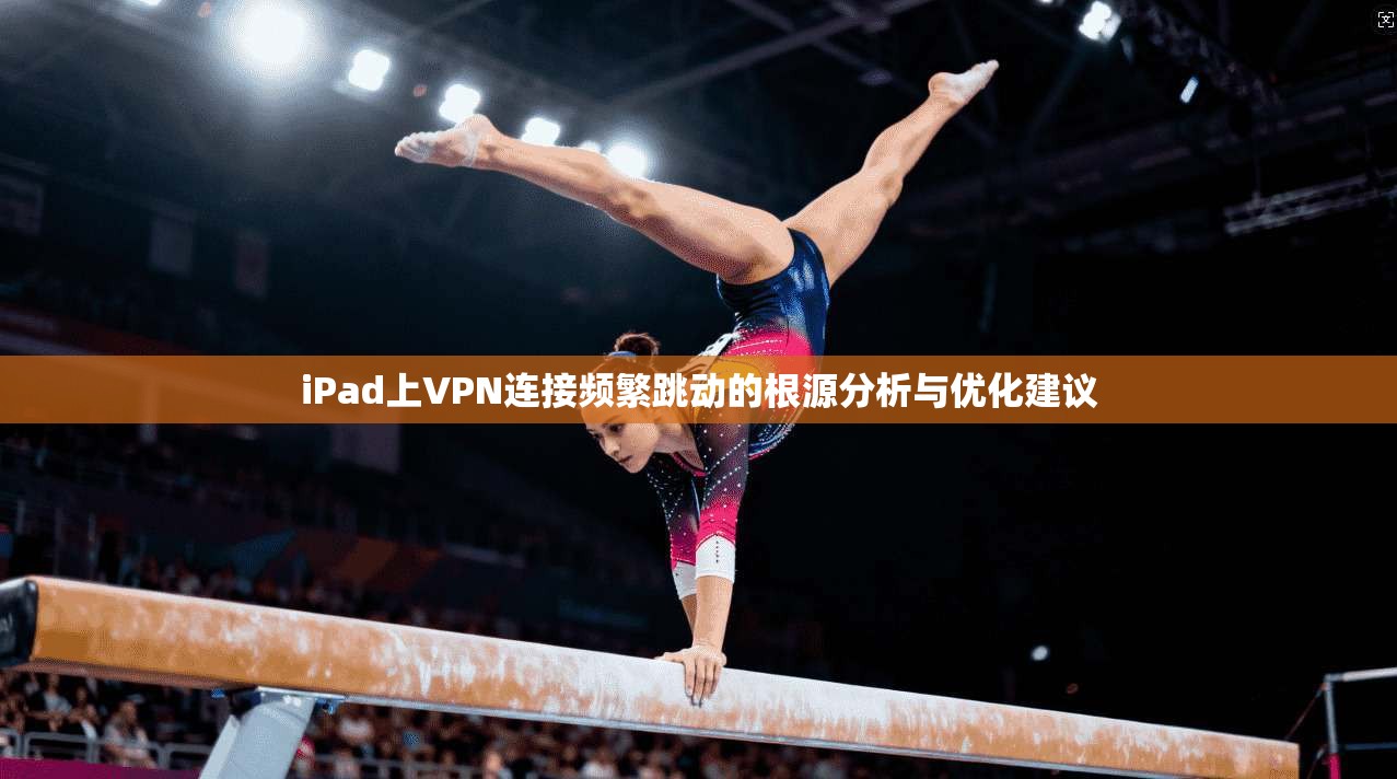 iPad上VPN连接频繁跳动的根源分析与优化建议