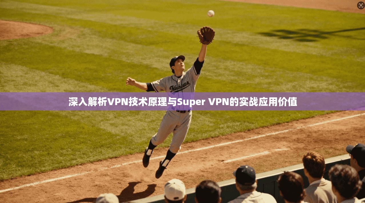 深入解析VPN技术原理与Super VPN的实战应用价值