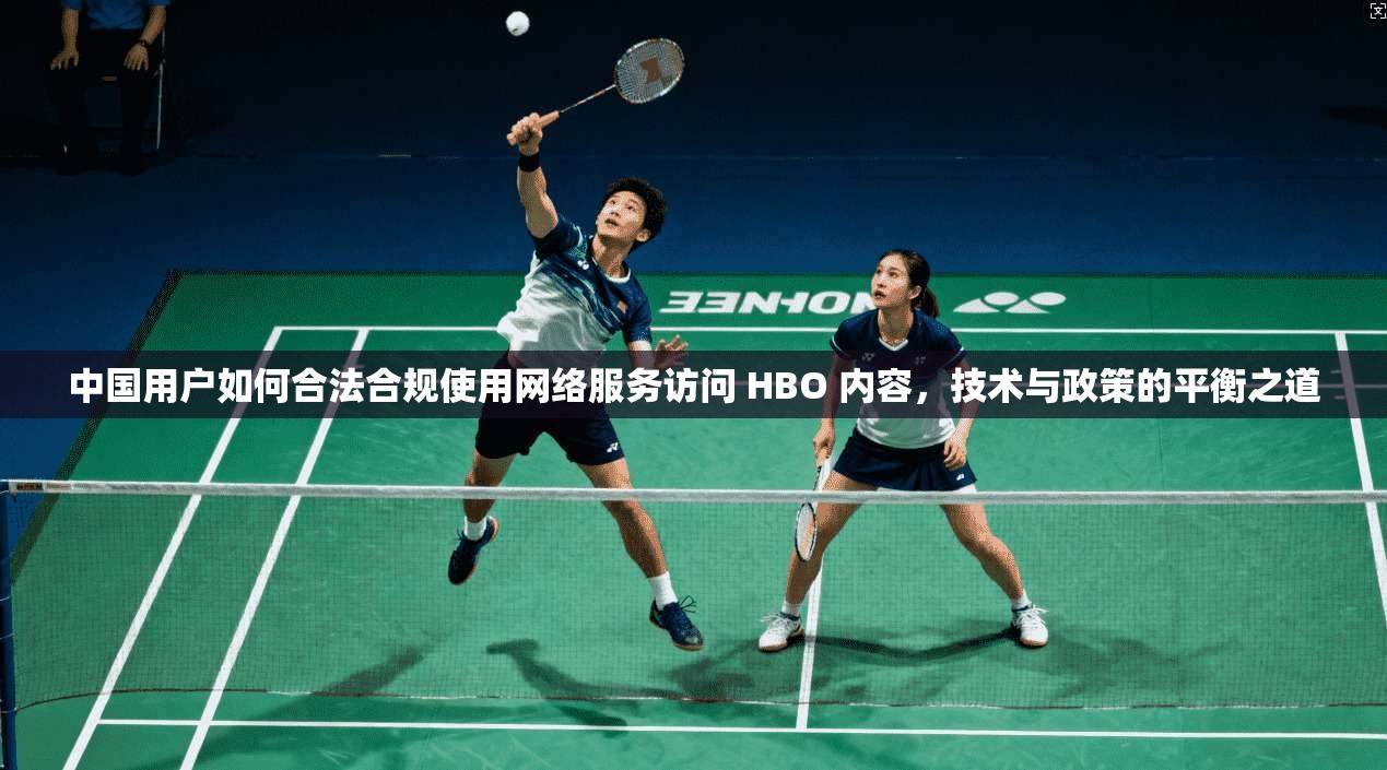 中国用户如何合法合规使用网络服务访问 HBO 内容，技术与政策的平衡之道
