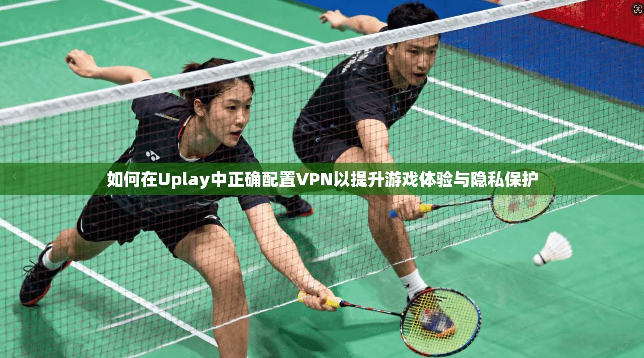 如何在Uplay中正确配置VPN以提升游戏体验与隐私保护