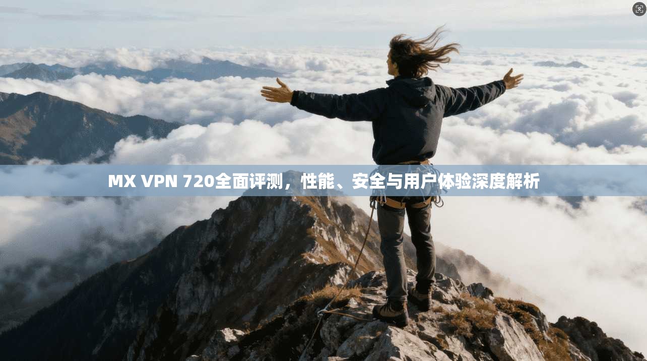 MX VPN 720全面评测，性能、安全与用户体验深度解析