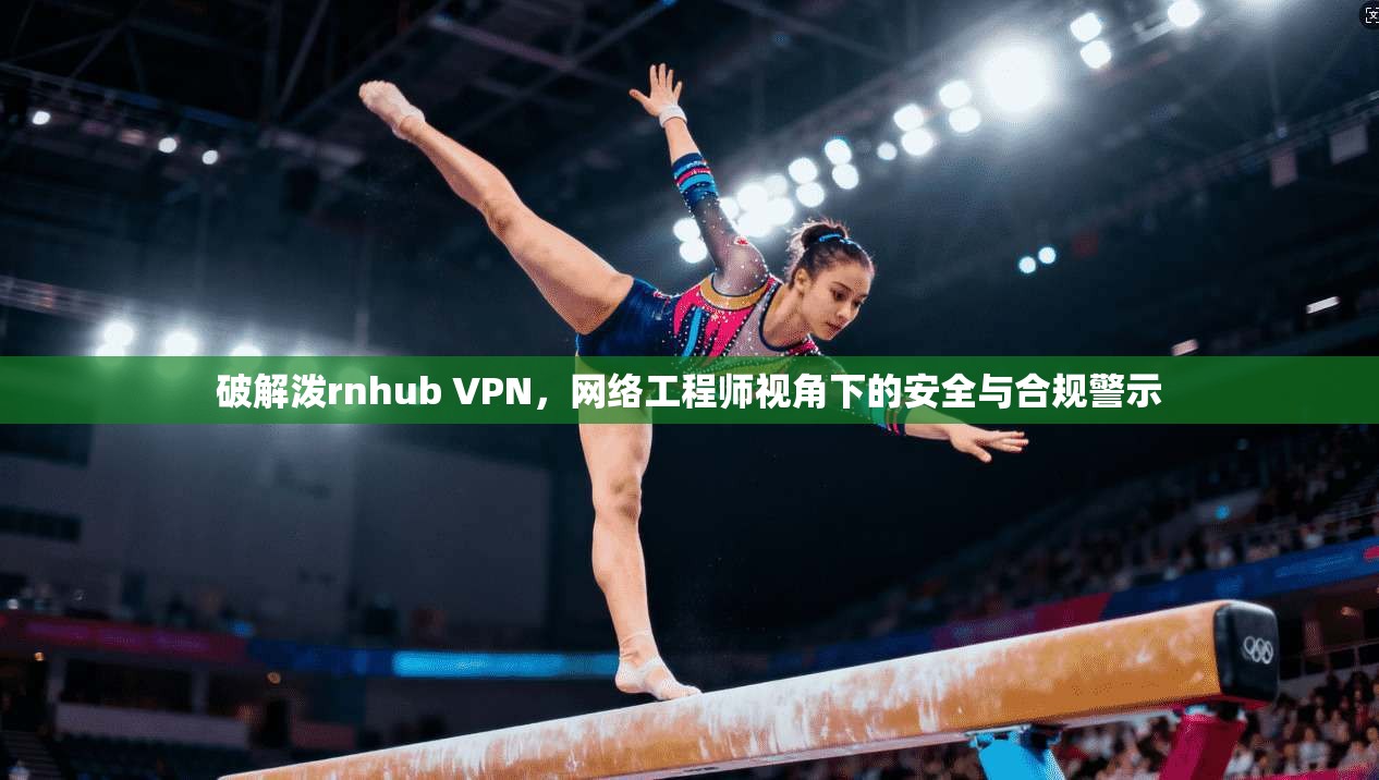 破解泼rnhub VPN，网络工程师视角下的安全与合规警示