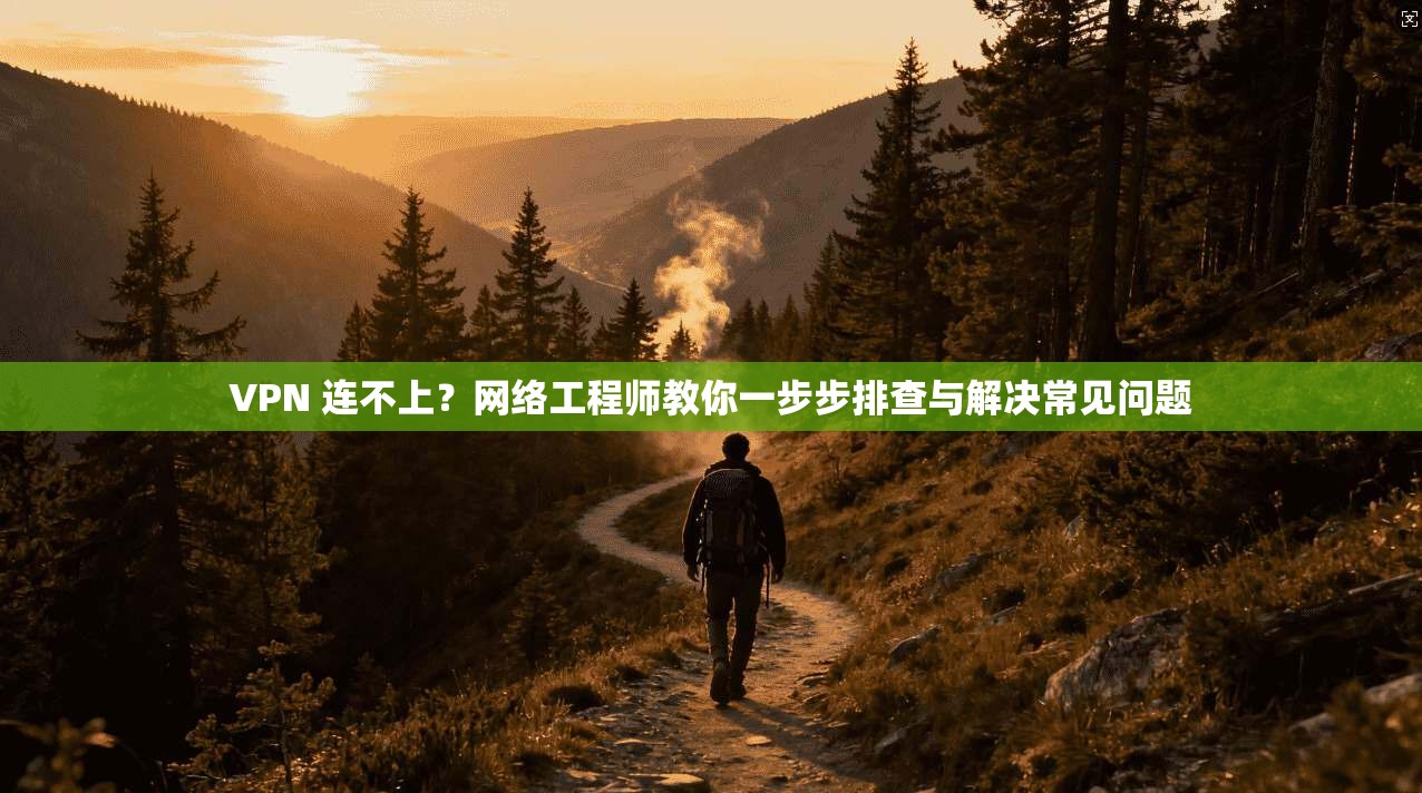 VPN 连不上?网络工程师教你一步步排查与解决常见问题