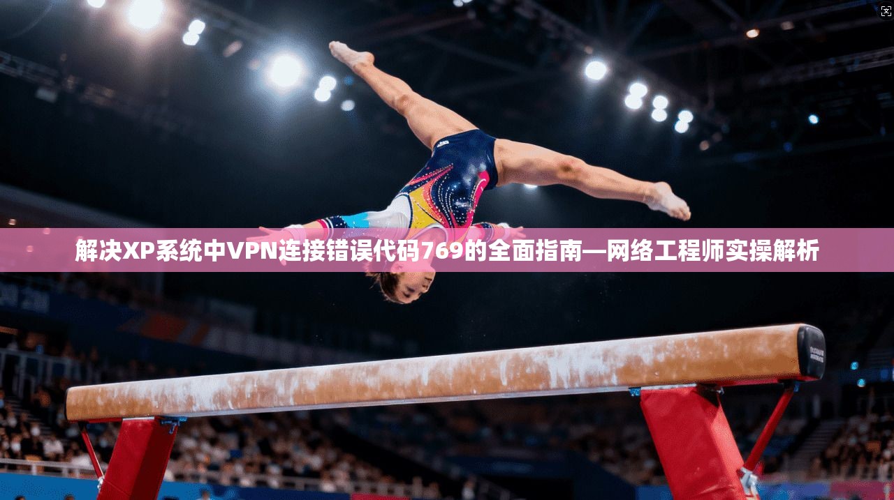 解决XP系统中VPN连接错误代码769的全面指南—网络工程师实操解析