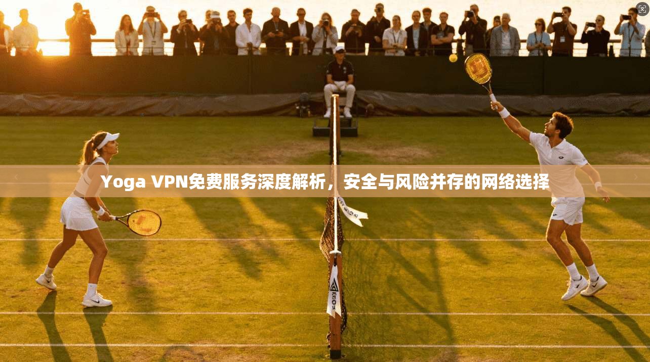 Yoga VPN免费服务深度解析，安全与风险并存的网络选择