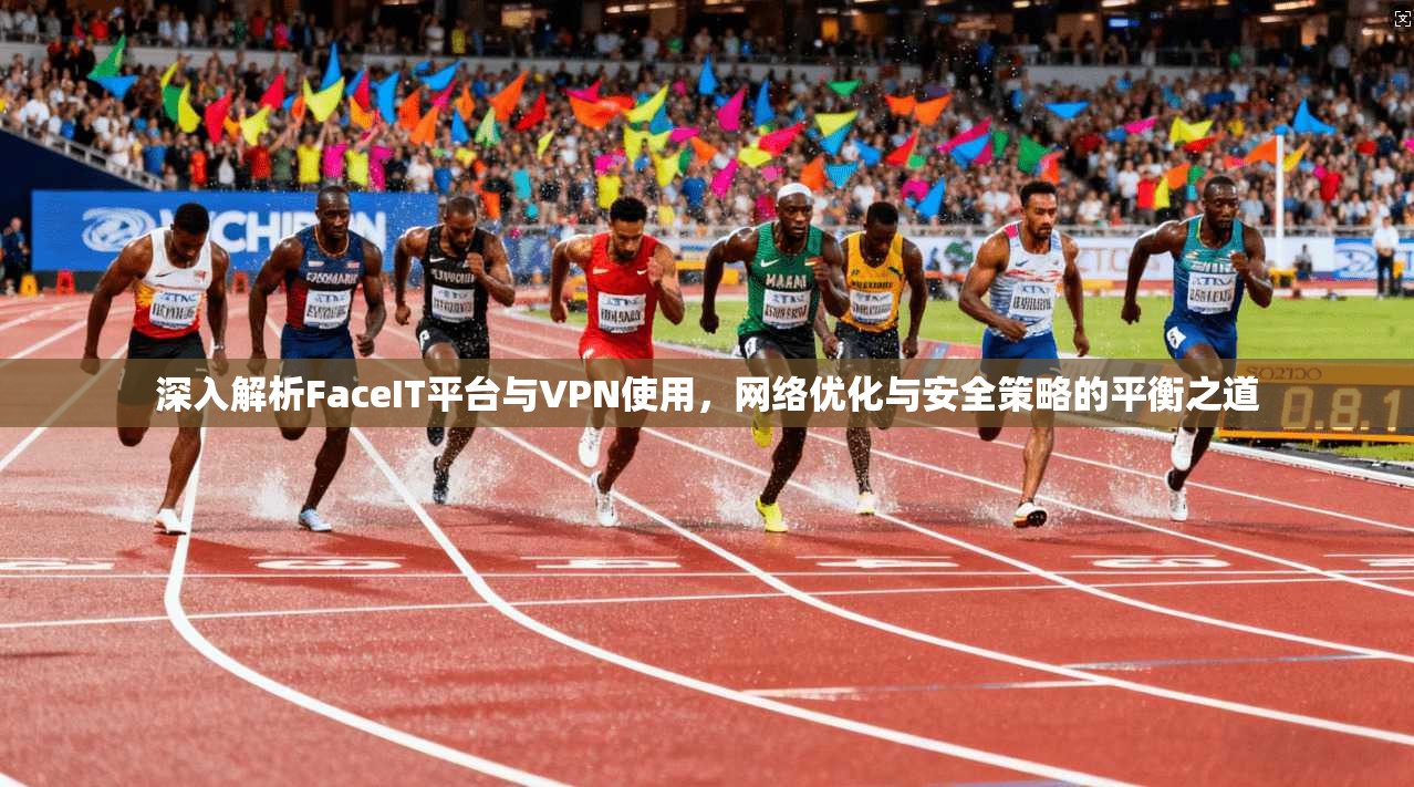 深入解析FaceIT平台与VPN使用,网络优化与安全策略的平衡之道