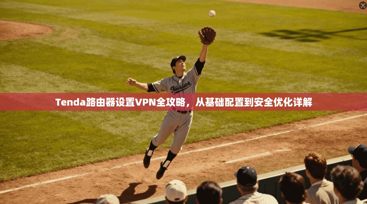 Tenda路由器设置VPN全攻略，从基础配置到安全优化详解