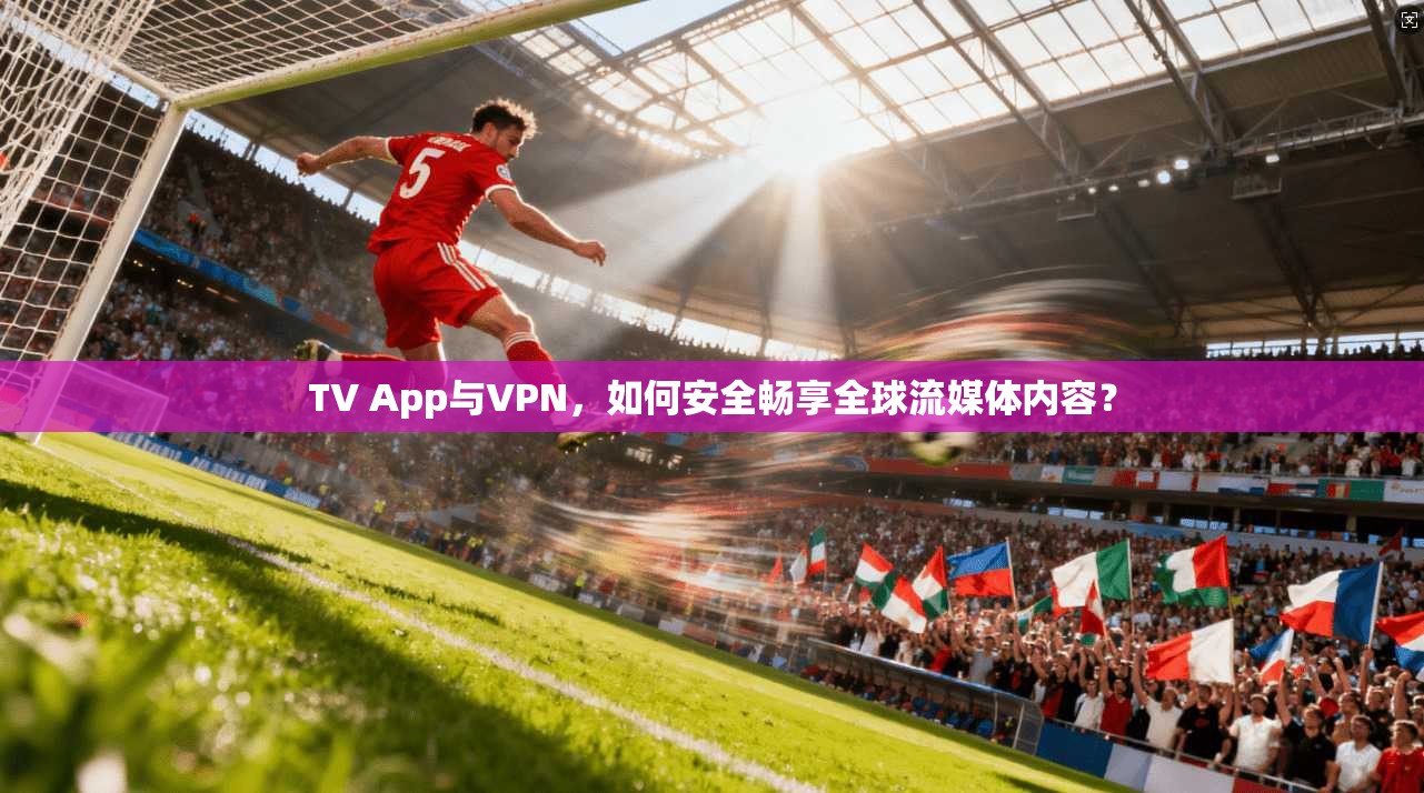 TV App与VPN，如何安全畅享全球流媒体内容？