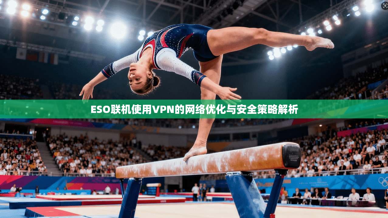 ESO联机使用VPN的网络优化与安全策略解析