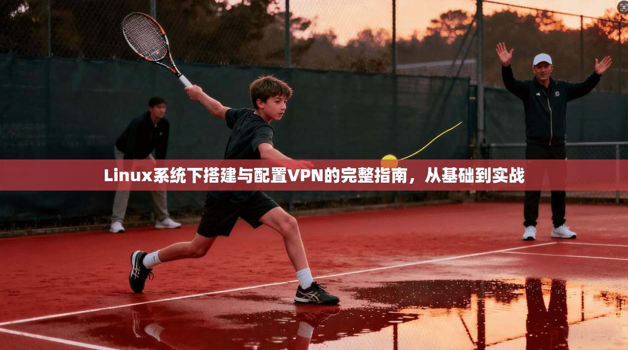 Linux系统下搭建与配置VPN的完整指南，从基础到实战