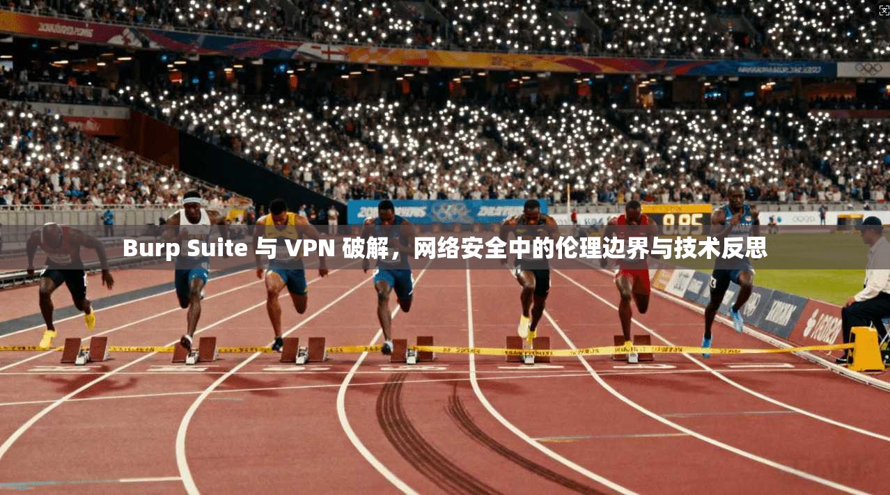 Burp Suite 与 VPN 破解，网络安全中的伦理边界与技术反思