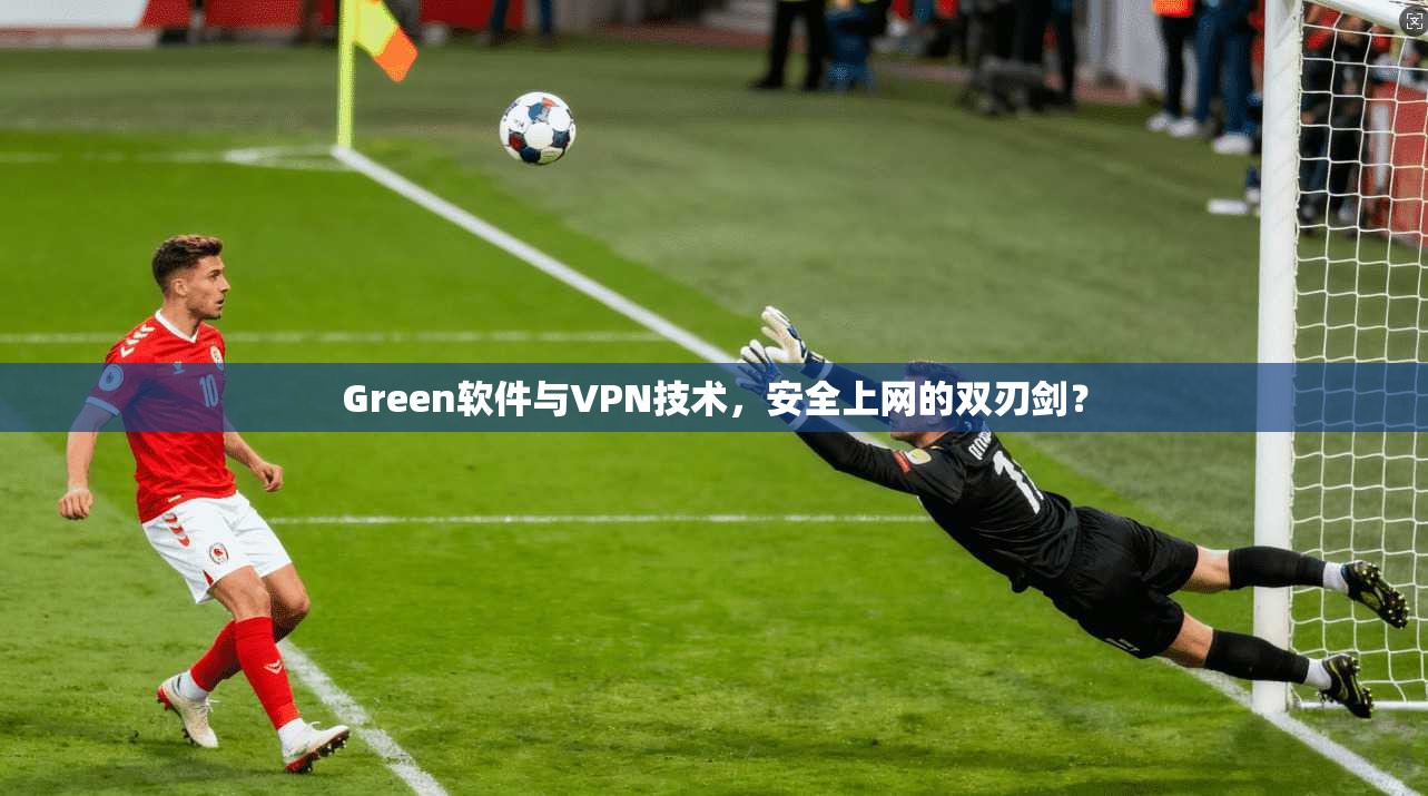 Green软件与VPN技术，安全上网的双刃剑？