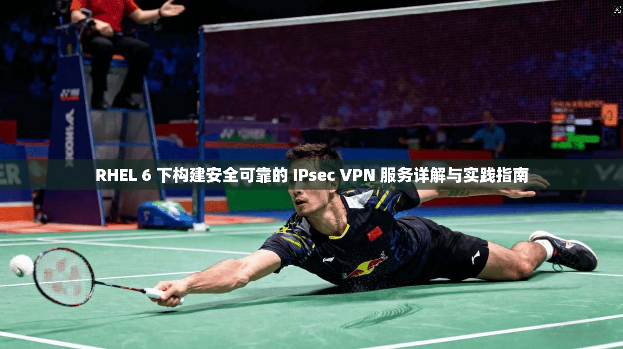 RHEL 6 下构建安全可靠的 IPsec VPN 服务详解与实践指南