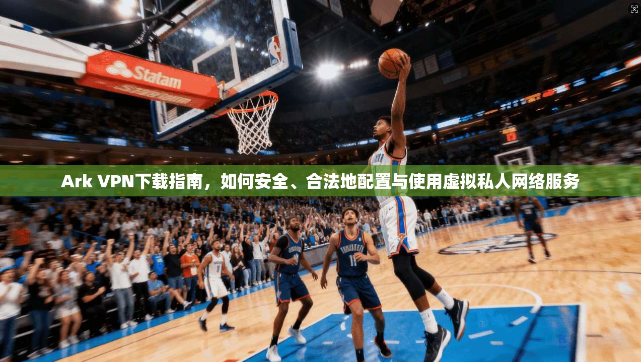 Ark VPN下载指南，如何安全、合法地配置与使用虚拟私人网络服务