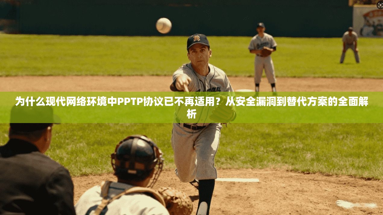 为什么现代网络环境中PPTP协议已不再适用？从安全漏洞到替代方案的全面解析