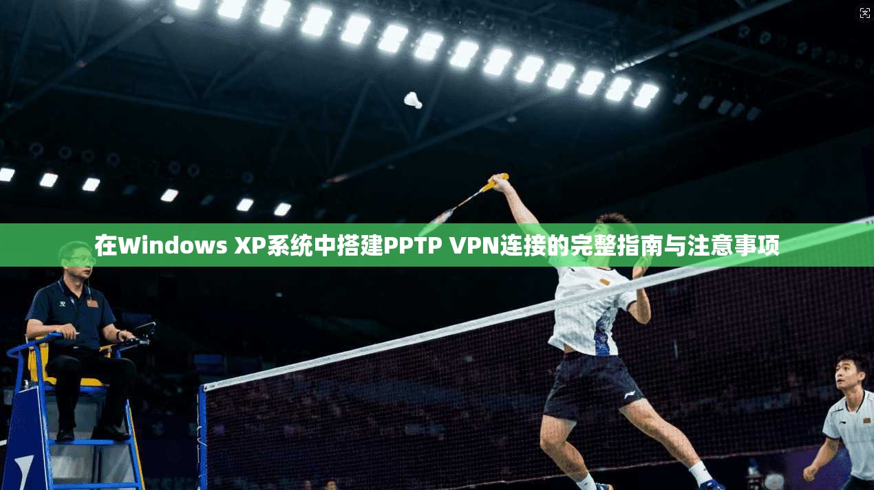 在Windows XP系统中搭建PPTP VPN连接的完整指南与注意事项