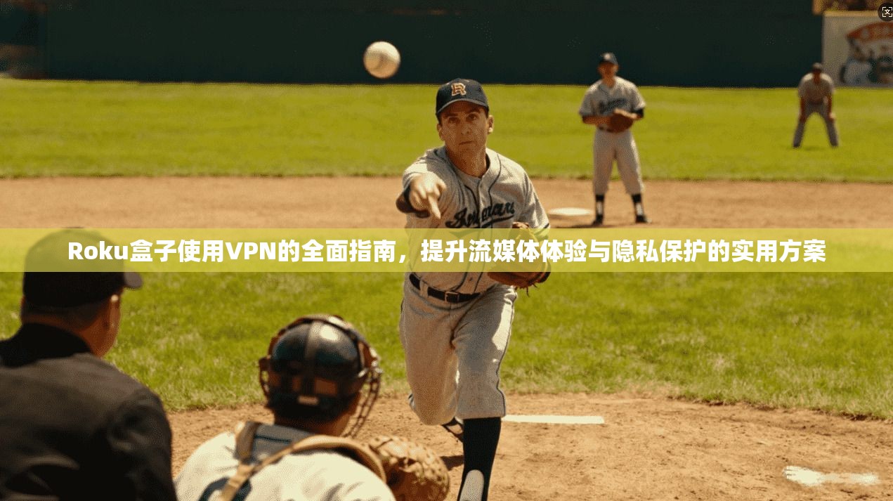 Roku盒子使用VPN的全面指南，提升流媒体体验与隐私保护的实用方案
