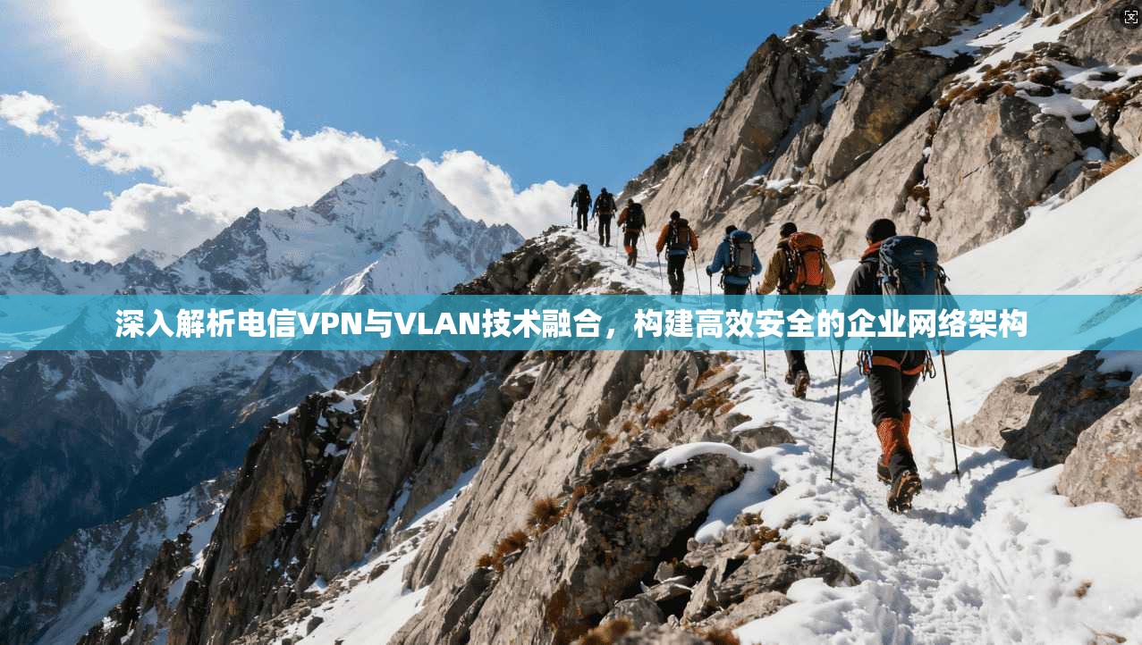 深入解析电信VPN与VLAN技术融合，构建高效安全的企业网络架构
