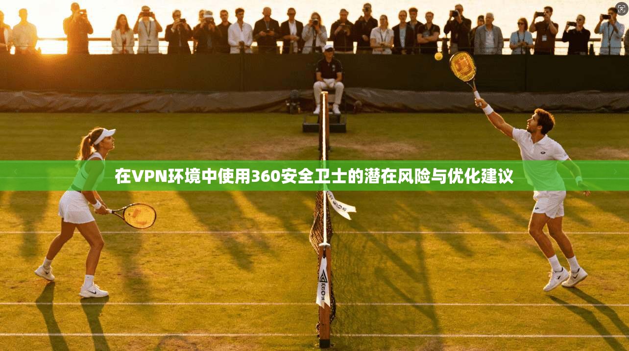 在VPN环境中使用360安全卫士的潜在风险与优化建议