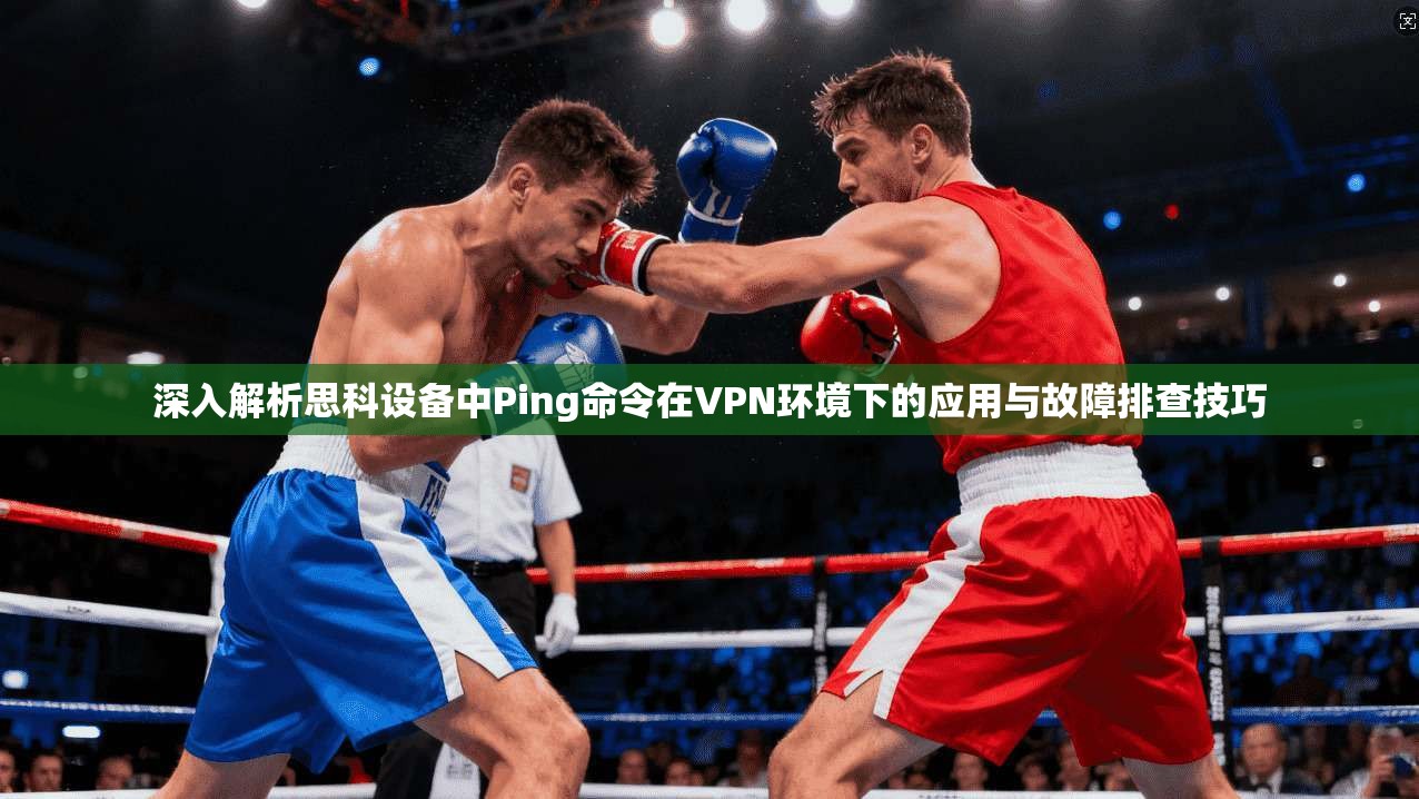 深入解析思科设备中Ping命令在VPN环境下的应用与故障排查技巧