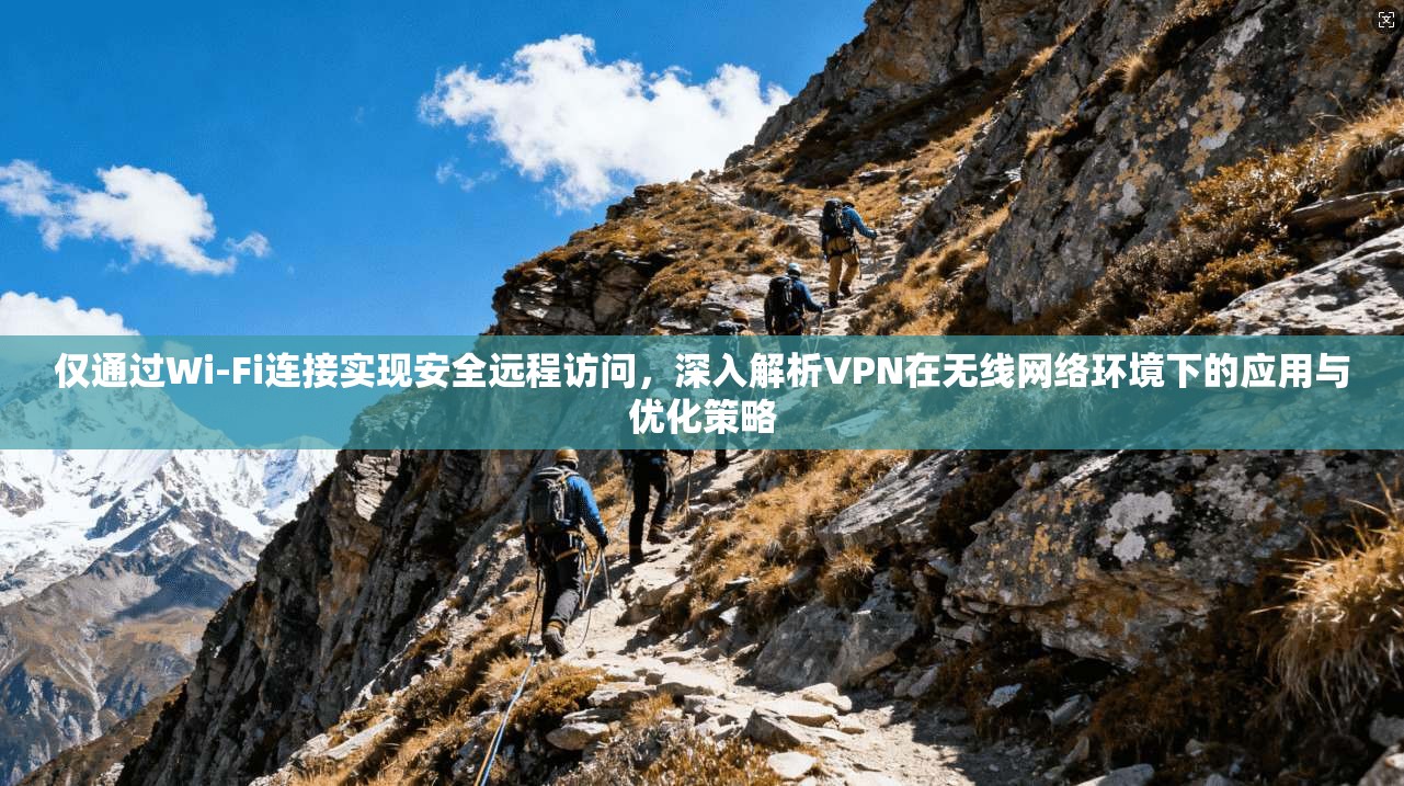 仅通过Wi-Fi连接实现安全远程访问，深入解析VPN在无线网络环境下的应用与优化策略