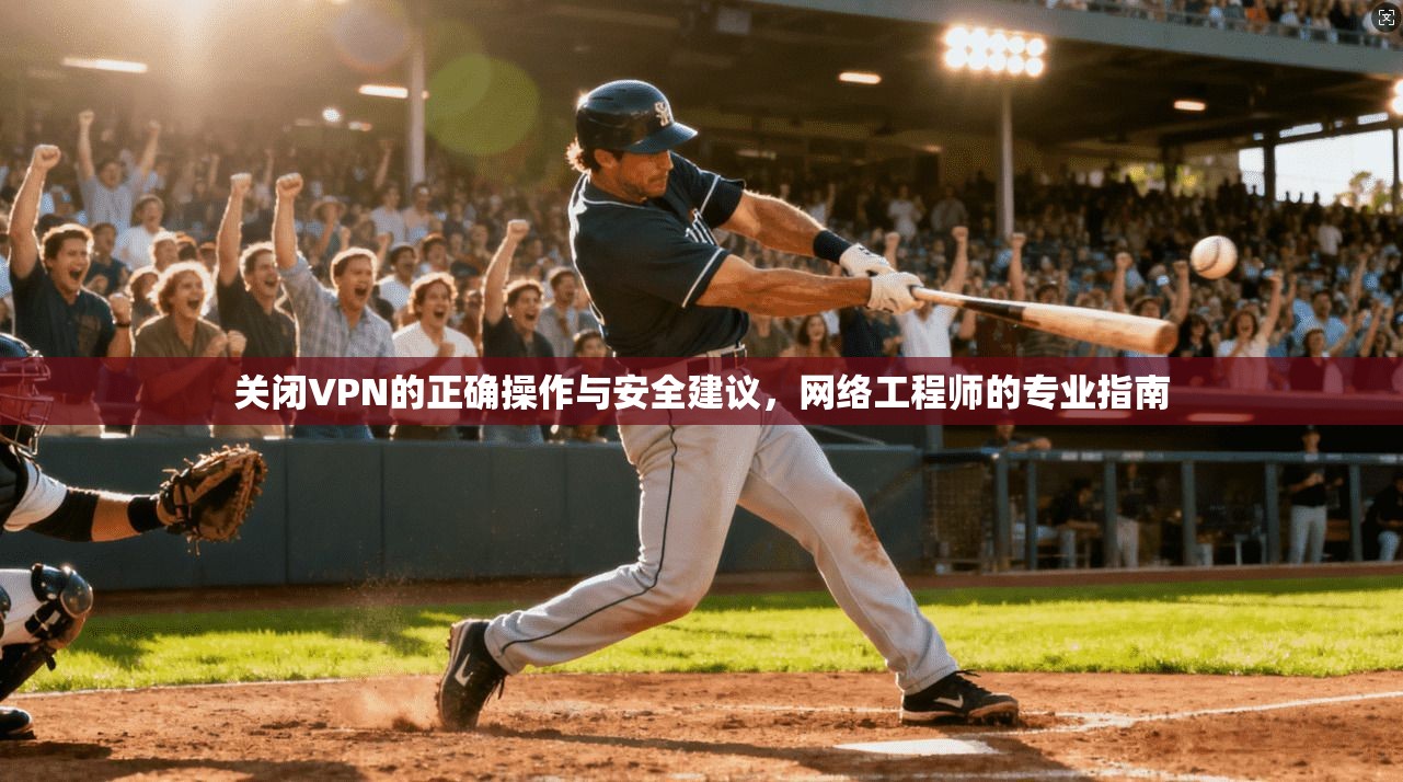 关闭VPN的正确操作与安全建议，网络工程师的专业指南