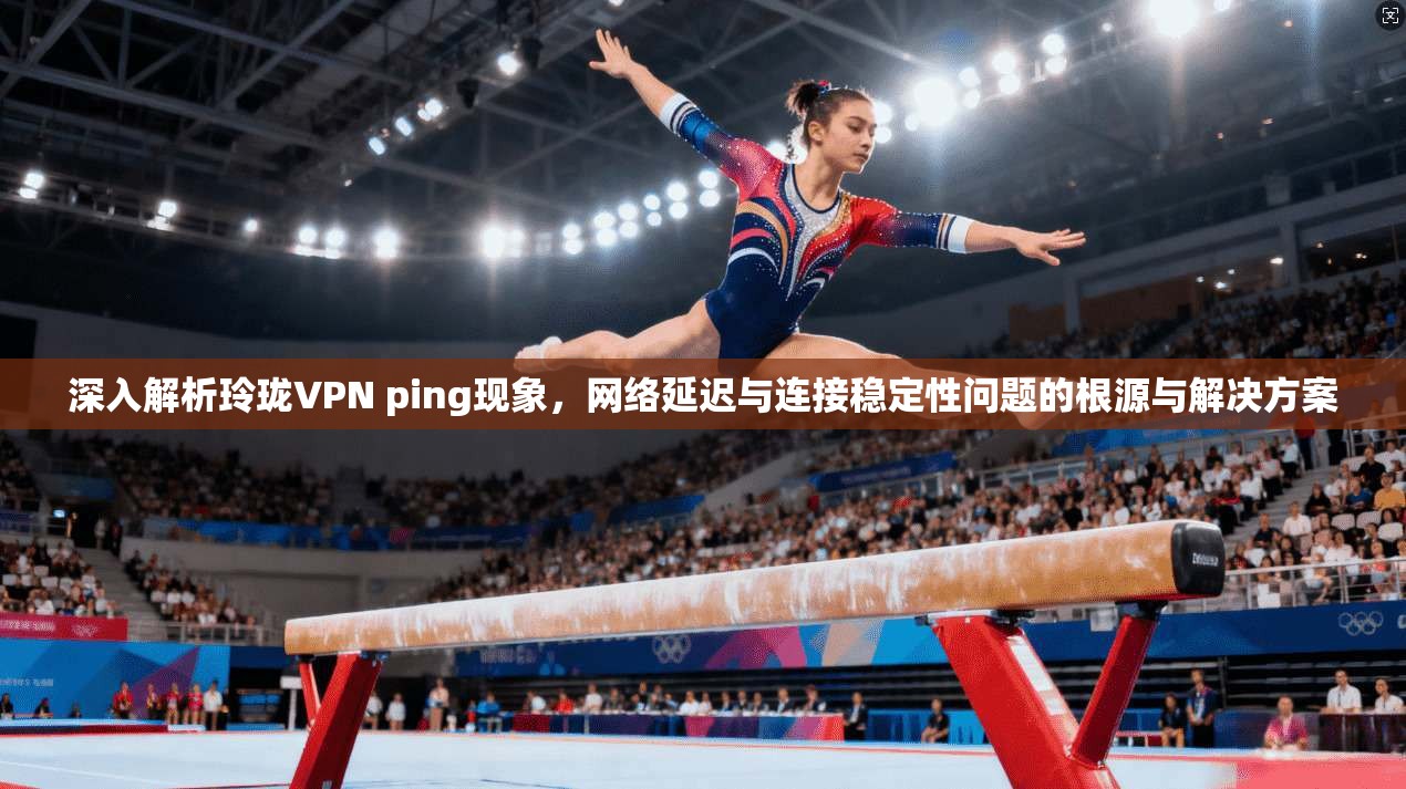 深入解析玲珑VPN ping现象，网络延迟与连接稳定性问题的根源与解决方案