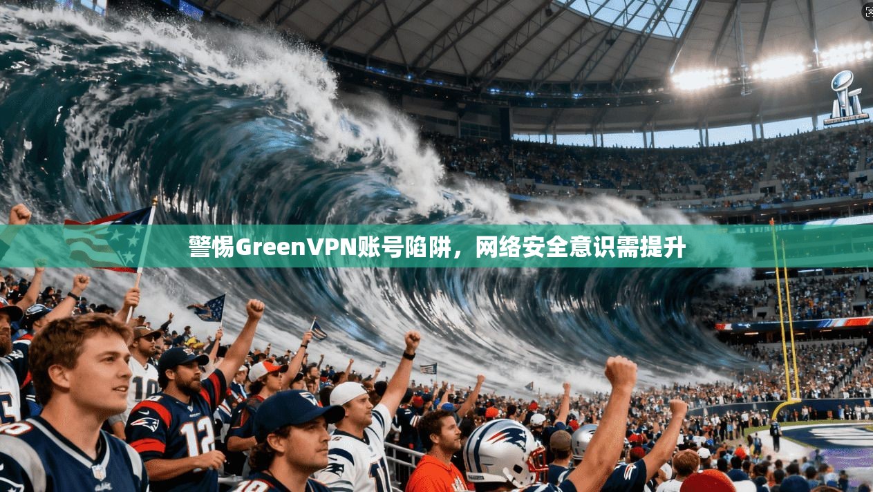 警惕GreenVPN账号陷阱,网络安全意识需提升