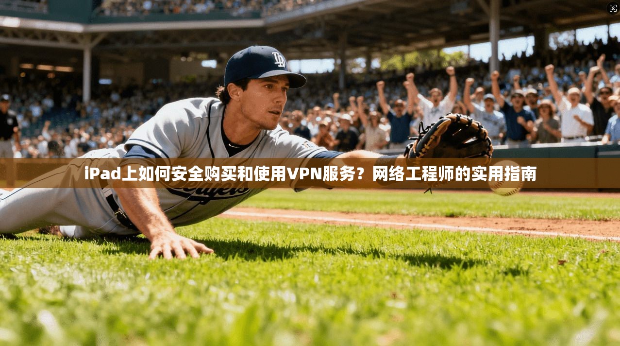 iPad上如何安全购买和使用VPN服务？网络工程师的实用指南