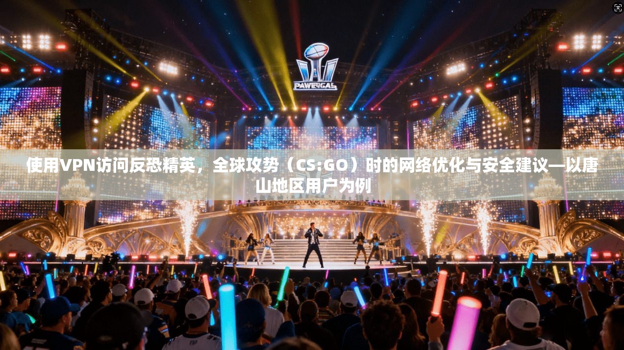 使用VPN访问反恐精英，全球攻势（CS:GO）时的网络优化与安全建议—以唐山地区用户为例