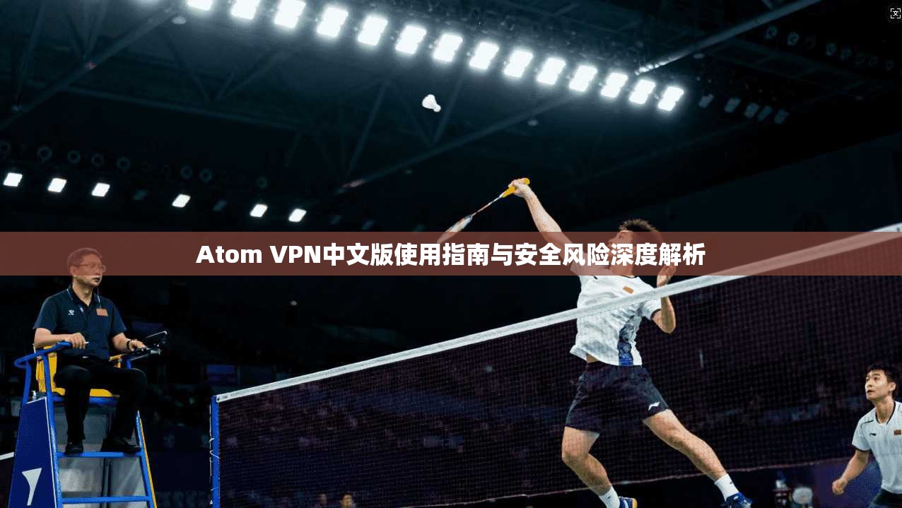 Atom VPN中文版使用指南与安全风险深度解析