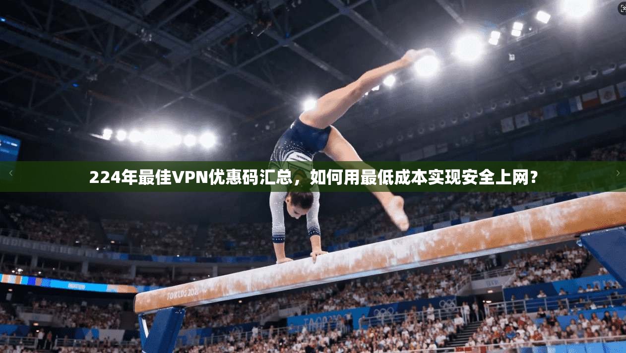 224年最佳VPN优惠码汇总，如何用最低成本实现安全上网？