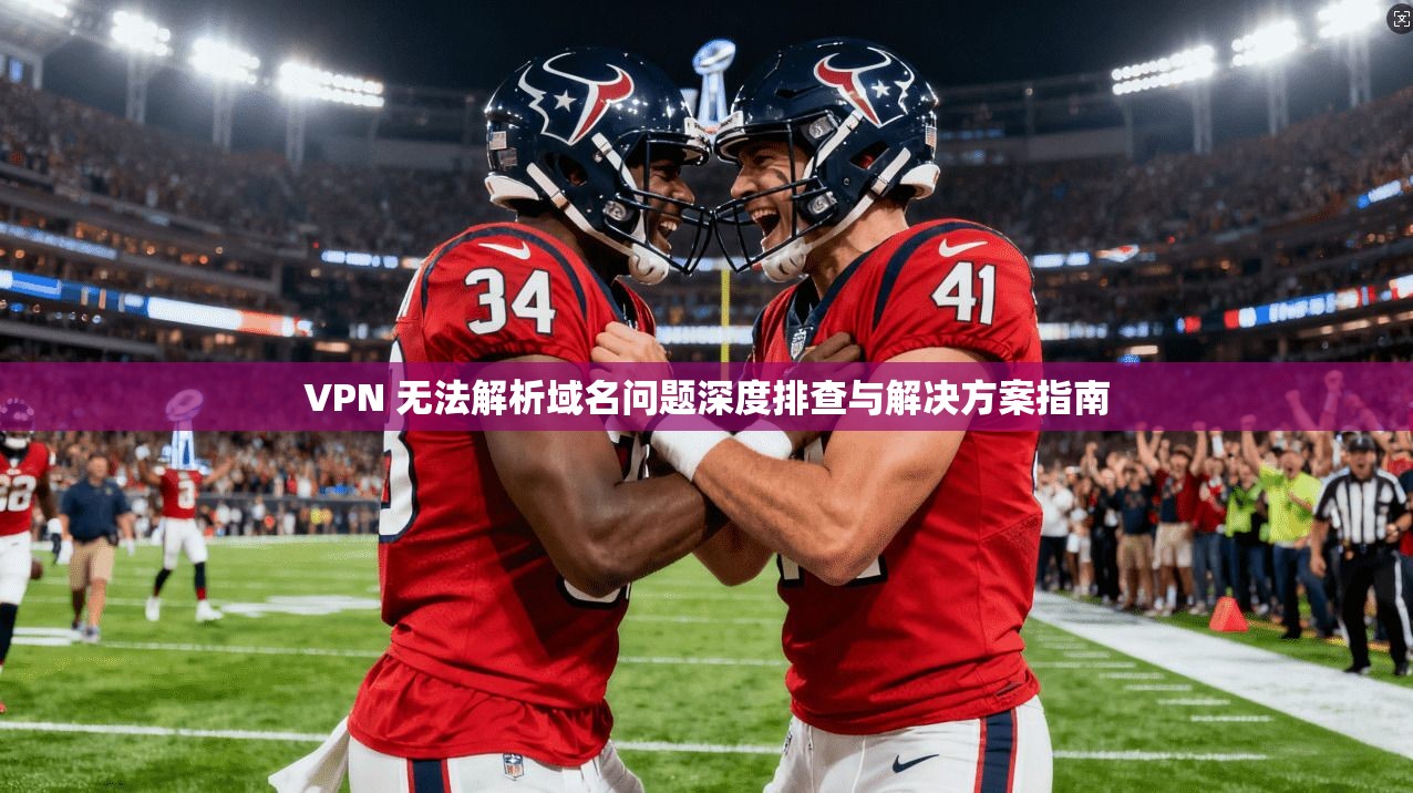 VPN 无法解析域名问题深度排查与解决方案指南