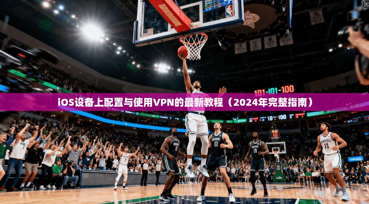 iOS设备上配置与使用VPN的最新教程（2024年完整指南）