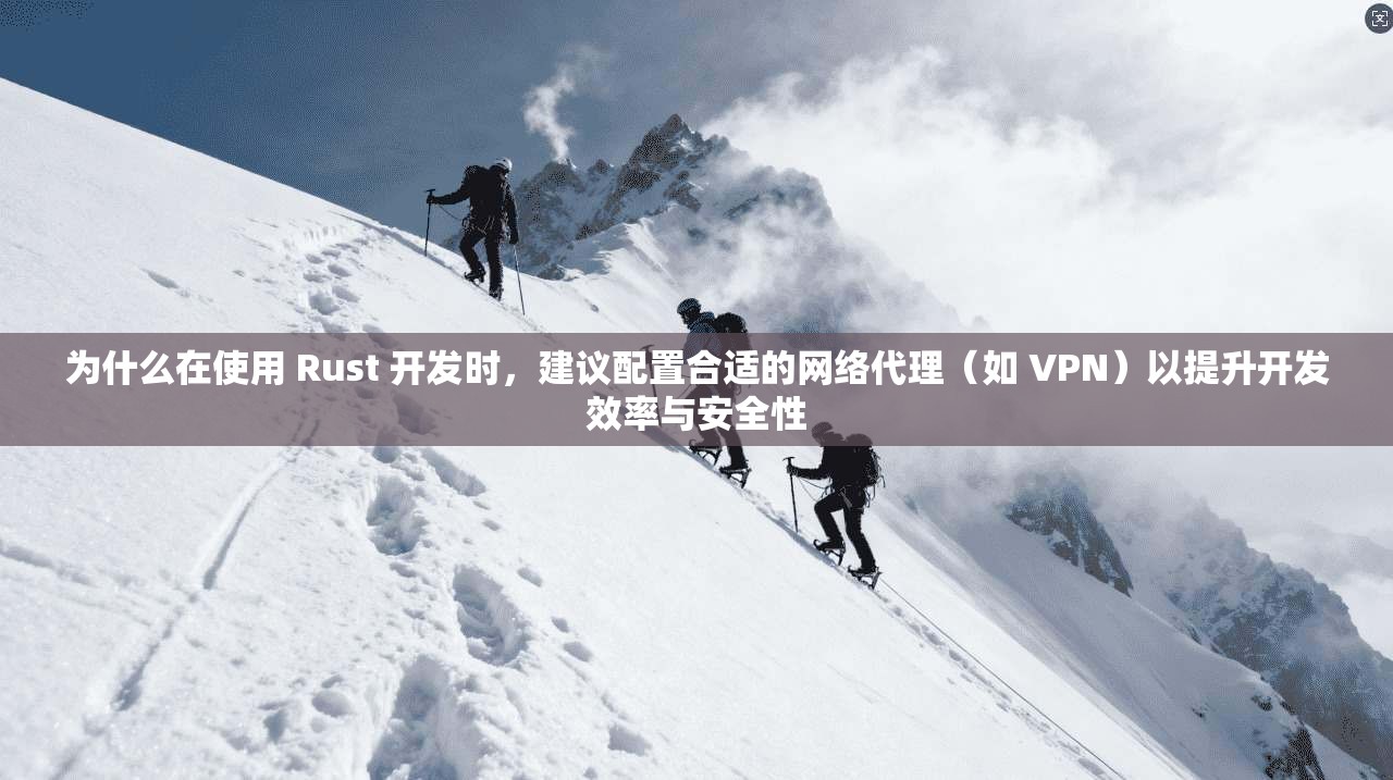 为什么在使用 Rust 开发时,建议配置合适的网络代理(如 VPN)以提升开发效率与安全性