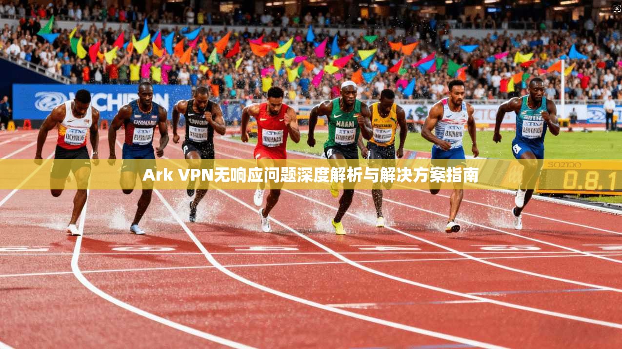 Ark VPN无响应问题深度解析与解决方案指南