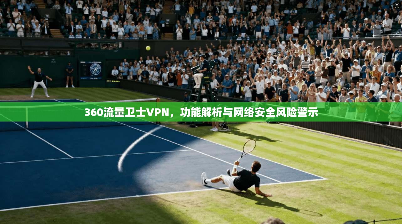 360流量卫士VPN，功能解析与网络安全风险警示