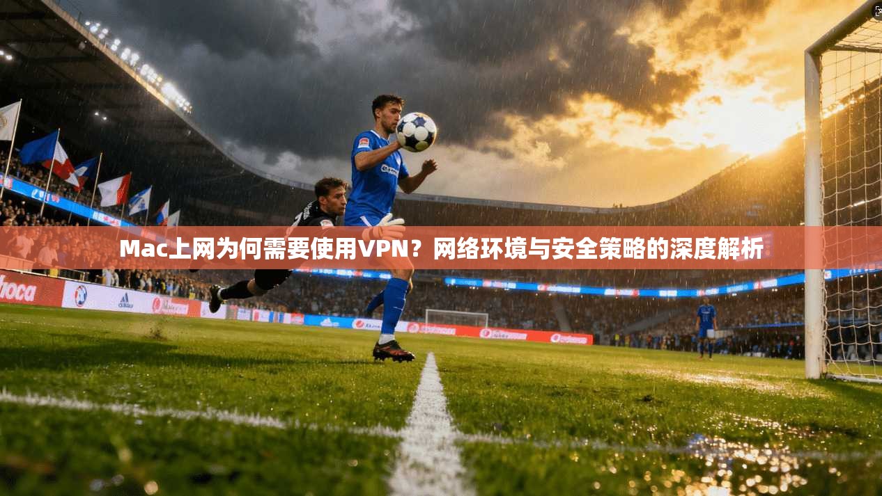 Mac上网为何需要使用VPN？网络环境与安全策略的深度解析