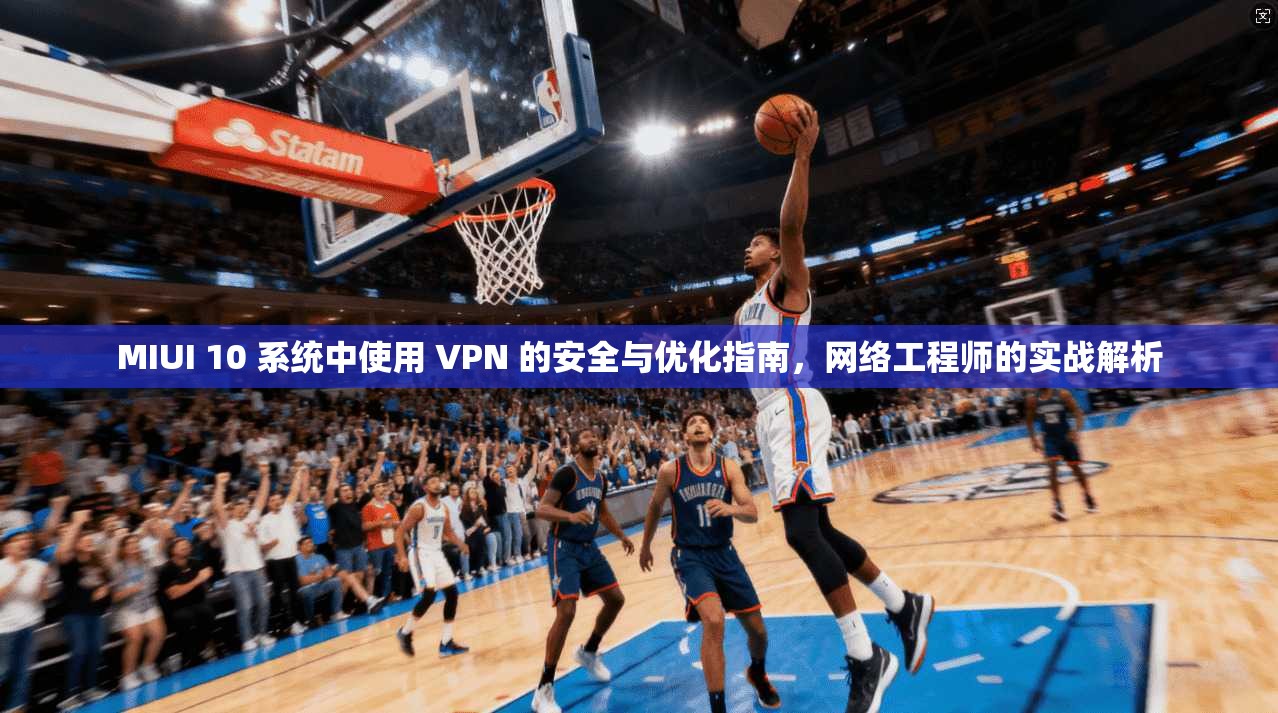 MIUI 10 系统中使用 VPN 的安全与优化指南，网络工程师的实战解析