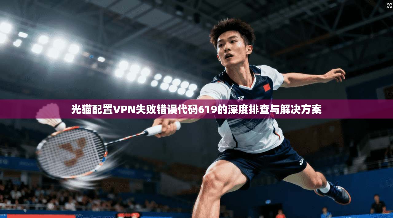 光猫配置VPN失败错误代码619的深度排查与解决方案
