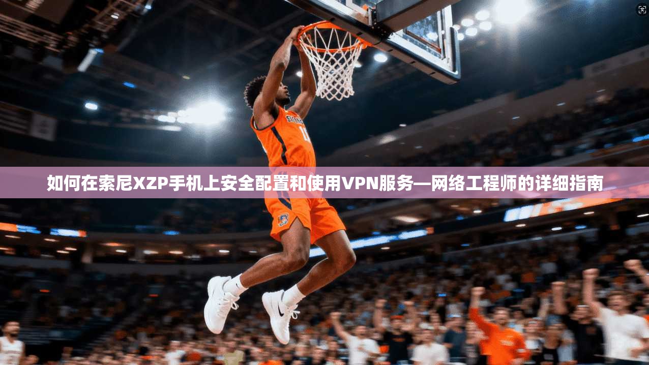 如何在索尼XZP手机上安全配置和使用VPN服务—网络工程师的详细指南