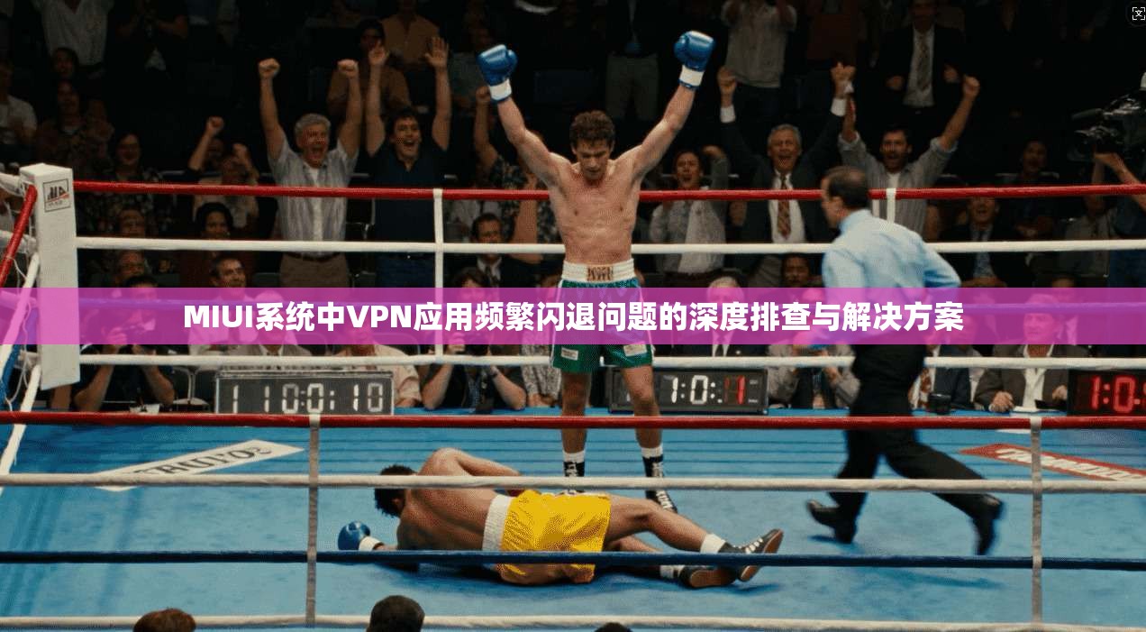 MIUI系统中VPN应用频繁闪退问题的深度排查与解决方案